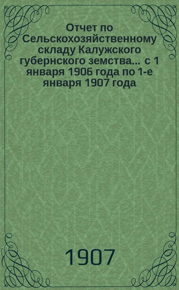 Отчет по Сельскохозяйственному складу Калужского губернского земства ... с 1 января 1906 года по 1-е января 1907 года