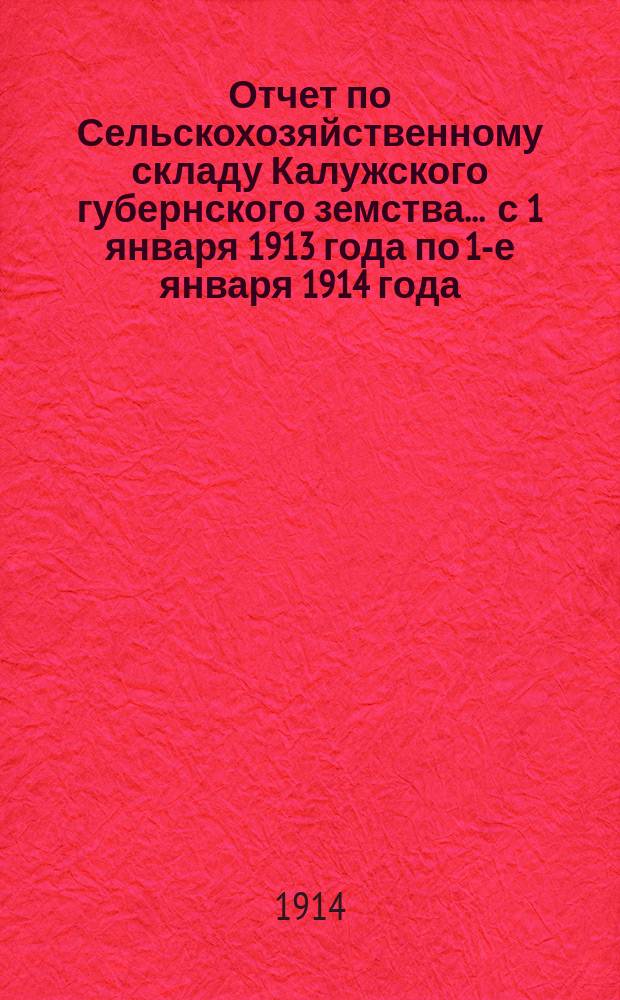Отчет по Сельскохозяйственному складу Калужского губернского земства ... с 1 января 1913 года по 1-е января 1914 года