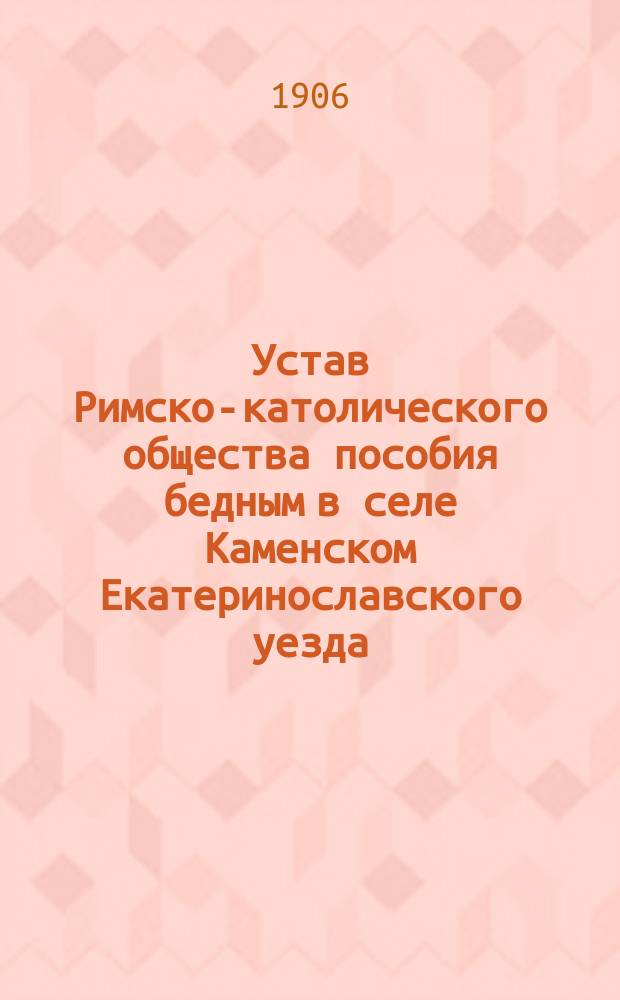 Устав Римско-католического общества пособия бедным в селе Каменском Екатеринославского уезда : Утв. 27 авг. 1905 г.