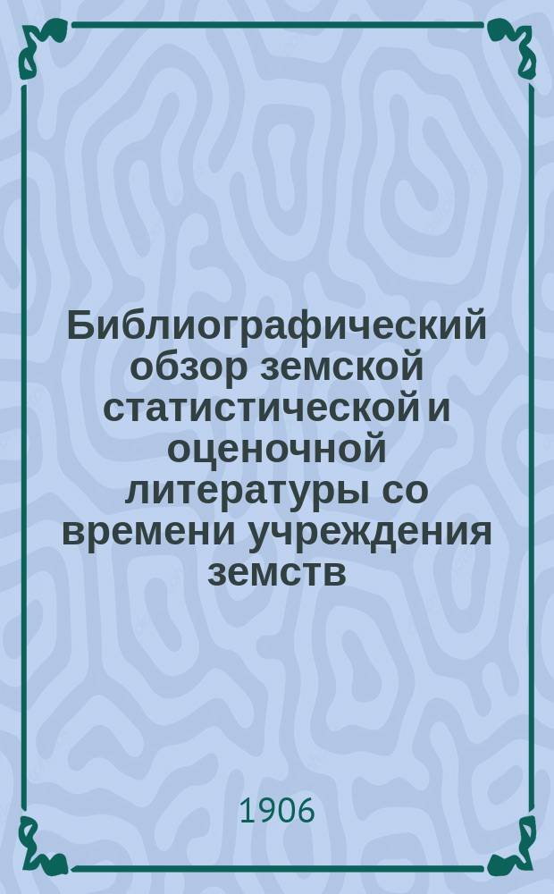 Библиографический обзор земской статистической и оценочной литературы со времени учреждения земств : 1864-1903