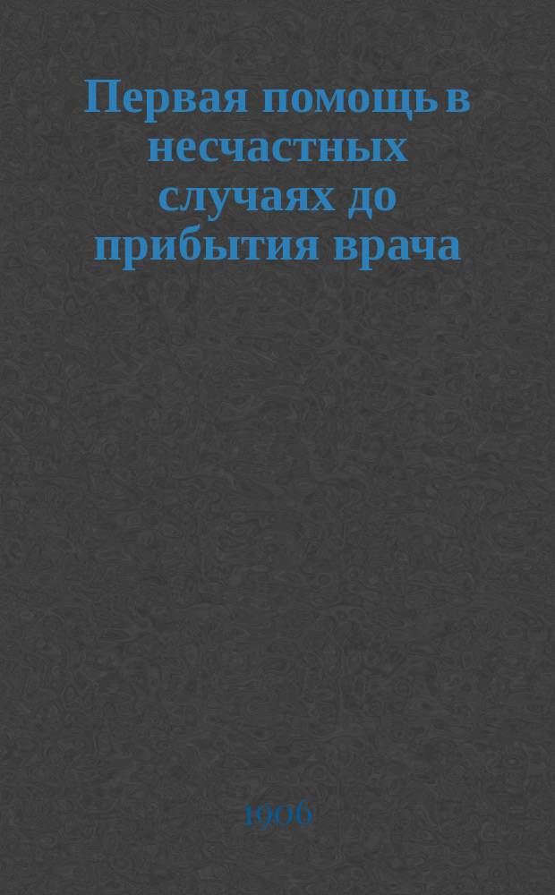 Первая помощь в несчастных случаях до прибытия врача : (Применительно к завод.-фабрич. крестьян. и воен.-полевому быту)