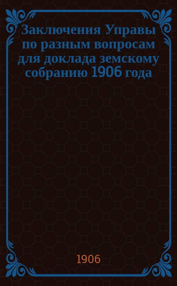 Заключения Управы [по разным вопросам] для доклада земскому собранию 1906 года