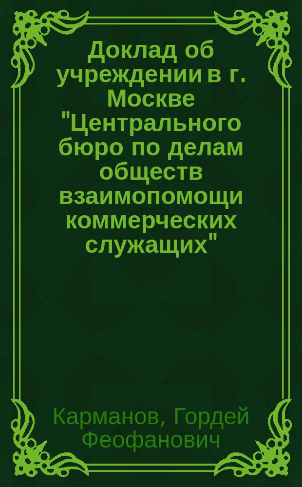 Доклад об учреждении в г. Москве "Центрального бюро по делам обществ взаимопомощи коммерческих служащих"; Проект Устава Московского центрального бюро по делам обществ взаимопомощи и союзов служащих в торгово-промышленных предприятиях