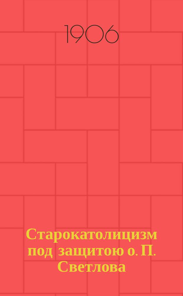 Старокатолицизм под защитою о. П. Светлова : (По поводу статей о. П. Светлова "Старокатолический вопрос в духовной печати за 1904 г.". Богосл. вестн., 1905, № 1-5, 7-8)