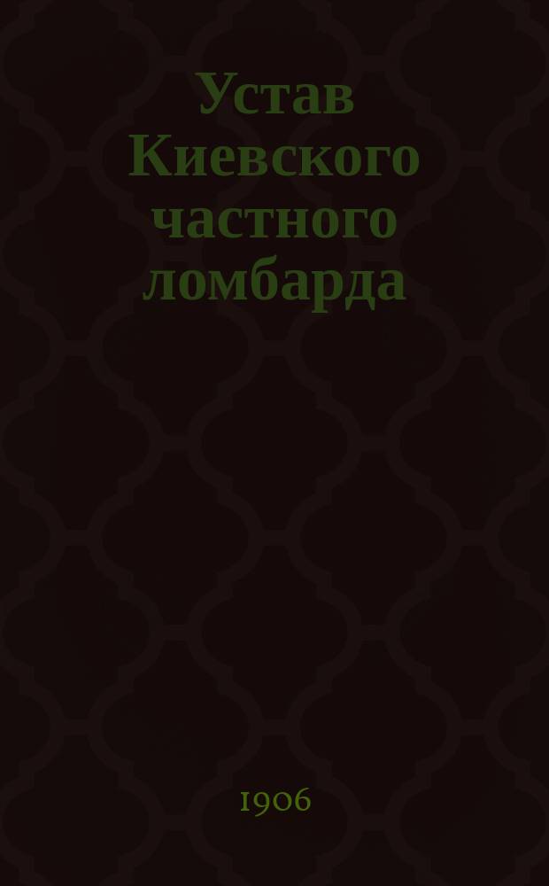 Устав Киевского частного ломбарда : Утв. 2 авг. 1906 г.