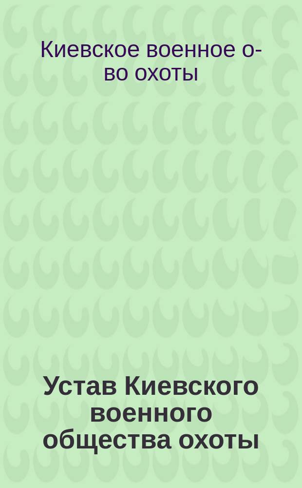 Устав Киевского военного общества охоты : (Утв. г. воен. министром 23 февр. 1906 г.)
