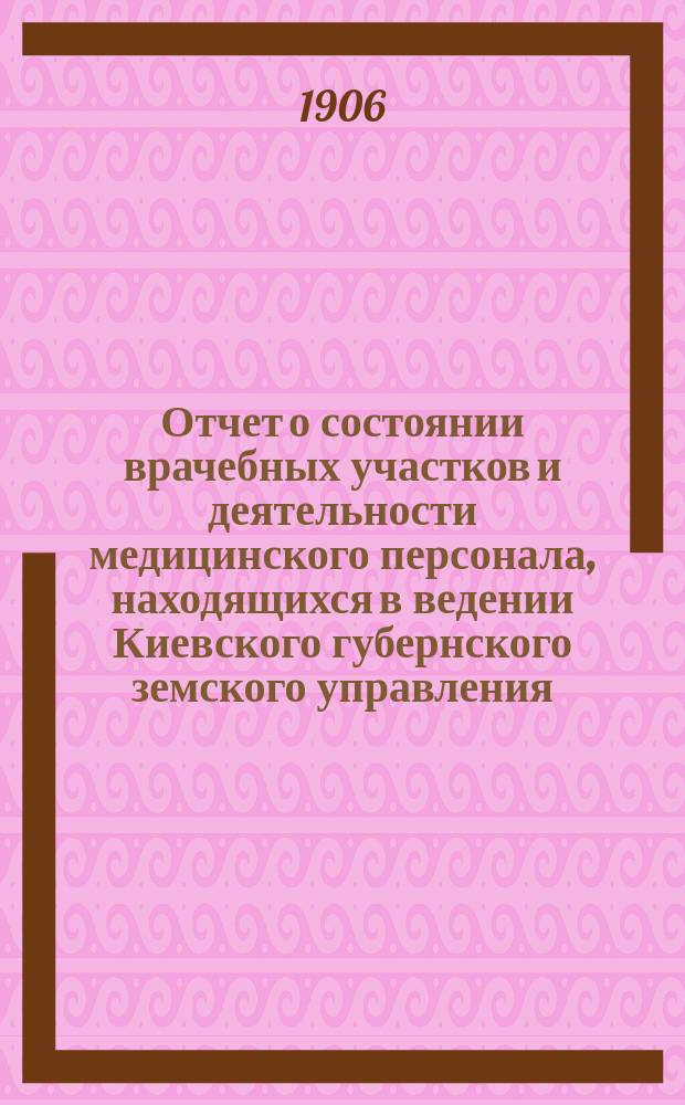 Отчет о состоянии врачебных участков и деятельности медицинского персонала, находящихся в ведении Киевского губернского земского управления... за 1905 г.