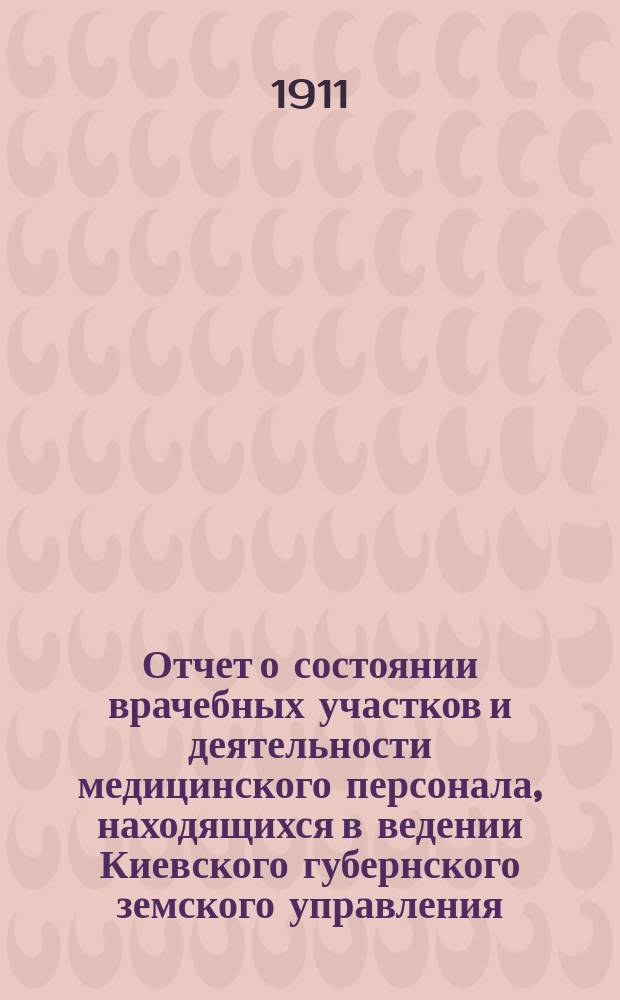 Отчет о состоянии врачебных участков и деятельности медицинского персонала, находящихся в ведении Киевского губернского земского управления... за 1910 год. Приложение : Таблицы