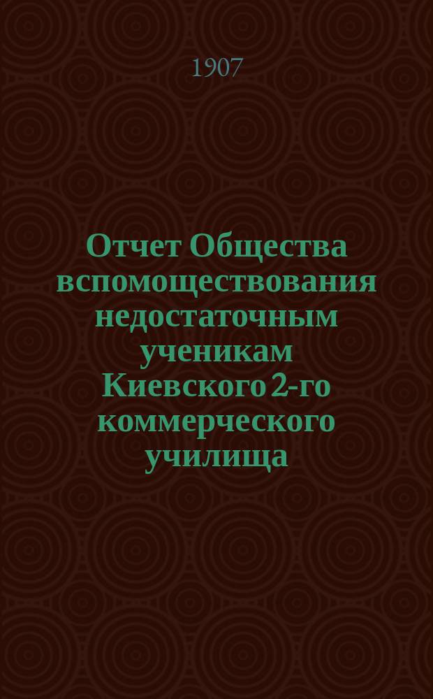 Отчет Общества вспомоществования недостаточным ученикам Киевского 2-го коммерческого училища... ... за 1906 год