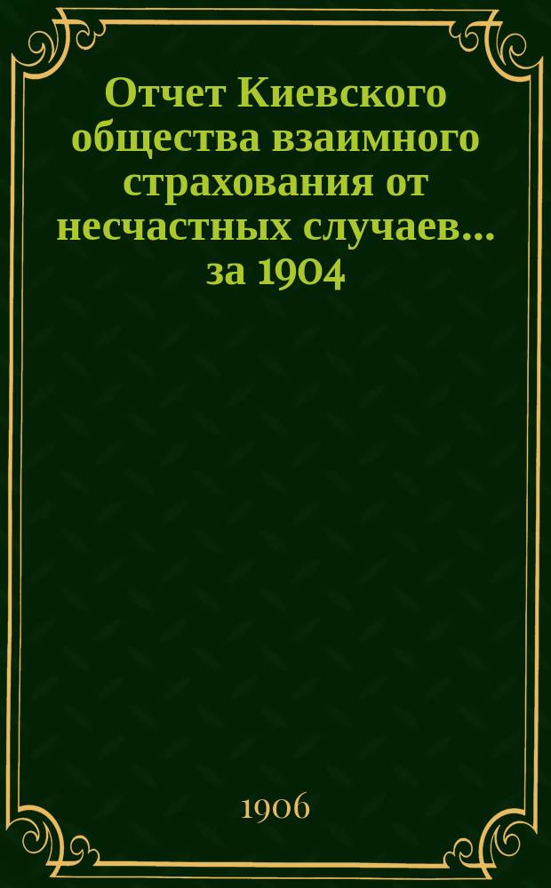 Отчет Киевского общества взаимного страхования от несчастных случаев... за 1904/1905 год