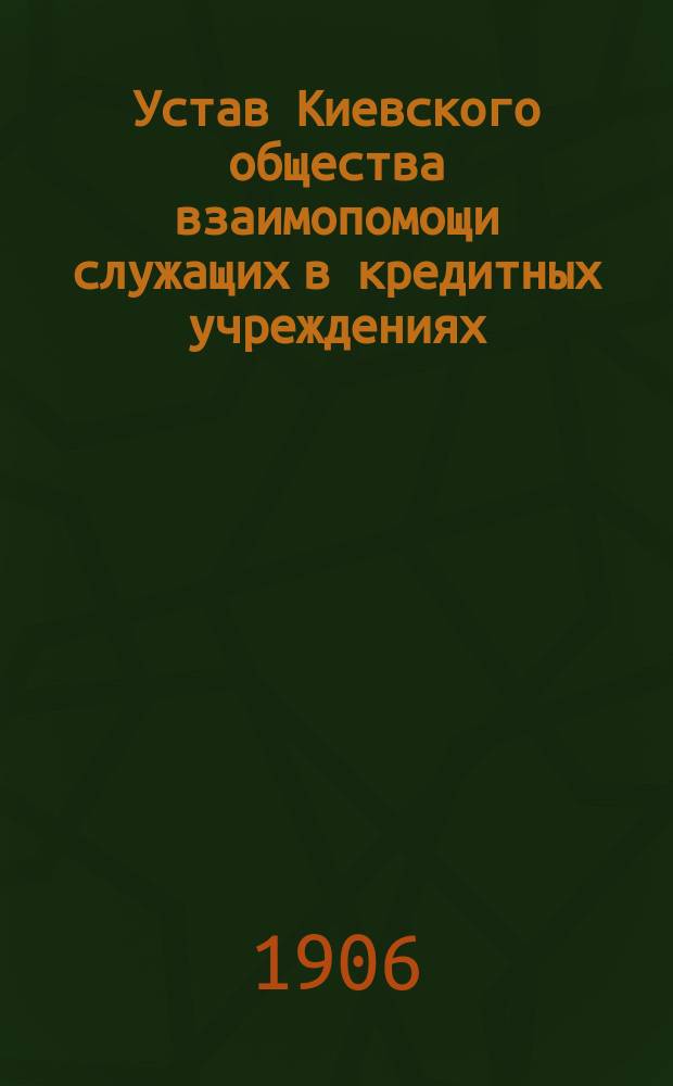 Устав Киевского общества взаимопомощи служащих в кредитных учреждениях : Утв. 9 дек. 1906 г.