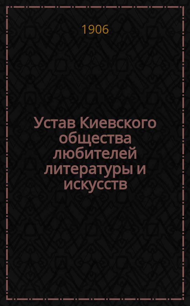 Устав Киевского общества любителей литературы и искусств : Утв. 15 нояб. 1906 г.