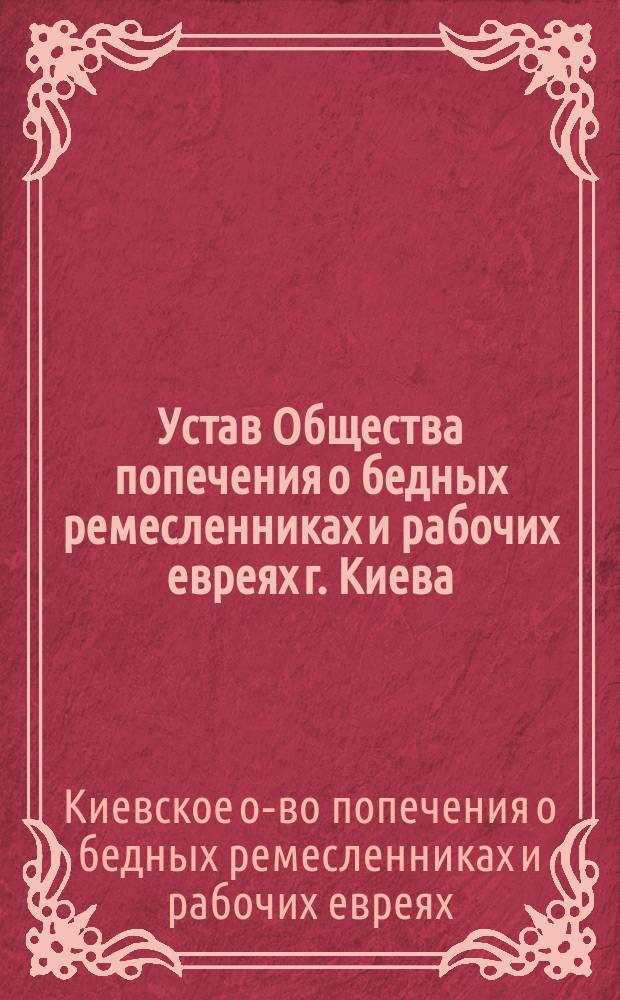 Устав Общества попечения о бедных ремесленниках и рабочих евреях г. Киева : Утв. 18 окт. 1906 г.