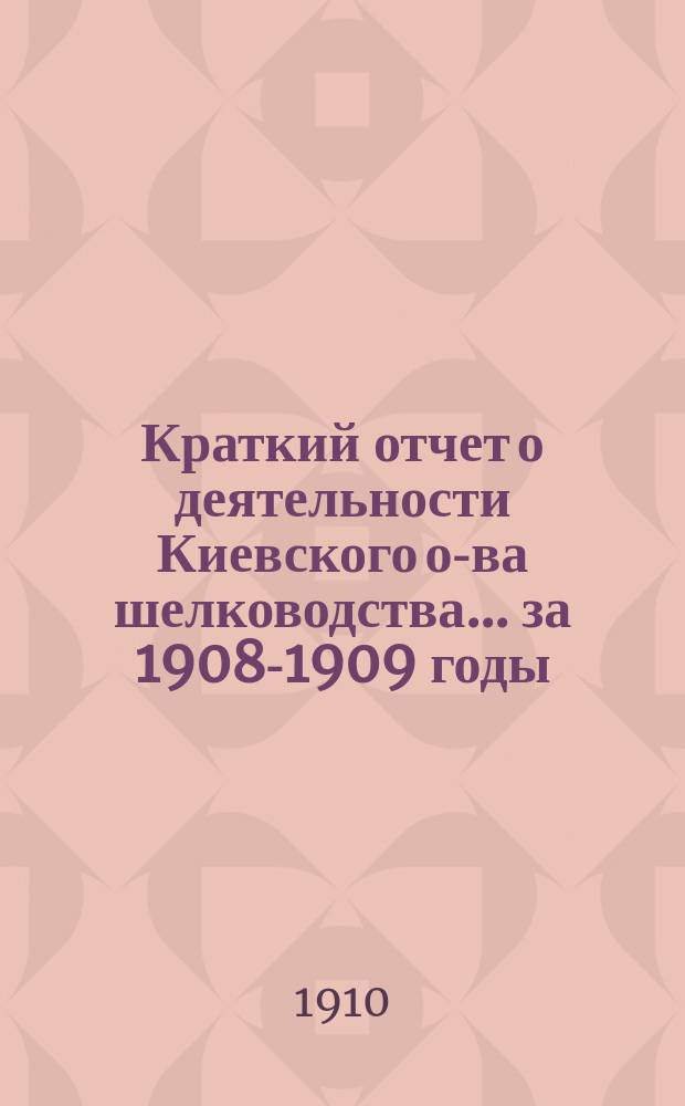 Краткий отчет о деятельности Киевского о-ва шелководства... за 1908-1909 годы