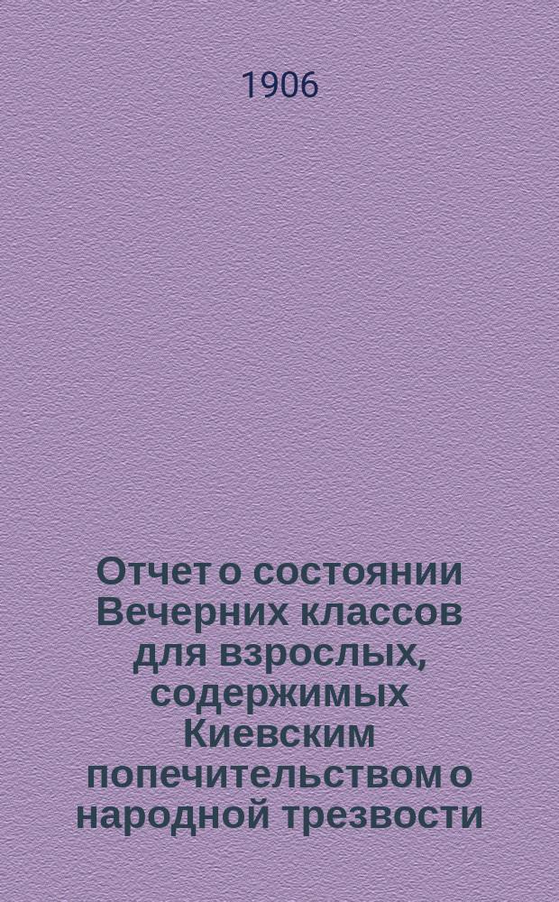 Отчет о состоянии Вечерних классов для взрослых, содержимых Киевским попечительством о народной трезвости... с 1 января 1904 по 1-е января 1906 г.