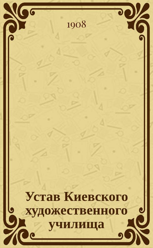Устав Киевского художественного училища : Утв. 26 мая 1908 г.