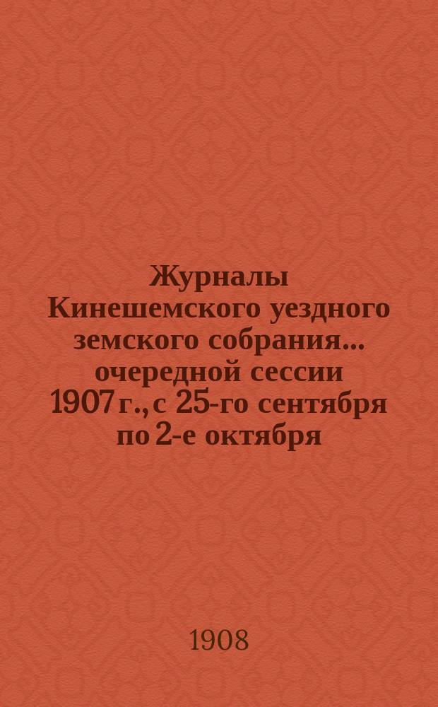Журналы Кинешемского уездного земского собрания... очередной сессии 1907 г., с 25-го сентября по 2-е октября (включительно)