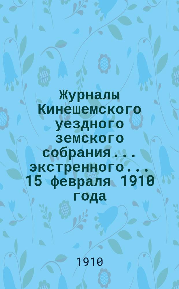 Журналы Кинешемского уездного земского собрания... экстренного... 15 февраля 1910 года