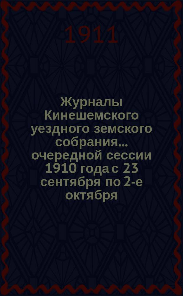 Журналы Кинешемского уездного земского собрания... очередной сессии 1910 года с 23 сентября по 2-е октября (включительно) и чрезвычайной 20-го декабря того же года