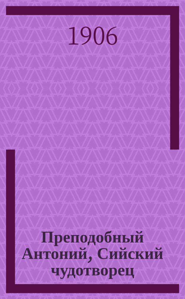 Преподобный Антоний, Сийский чудотворец : (Церк.-ист. очерк) : К 350-летию со дня Блаж. кончины преподоб. (1556-1906)