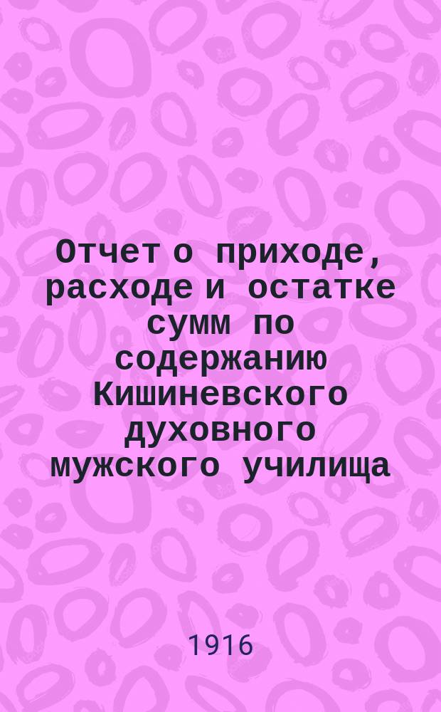 Отчет о приходе, расходе и остатке сумм по содержанию Кишиневского духовного мужского училища