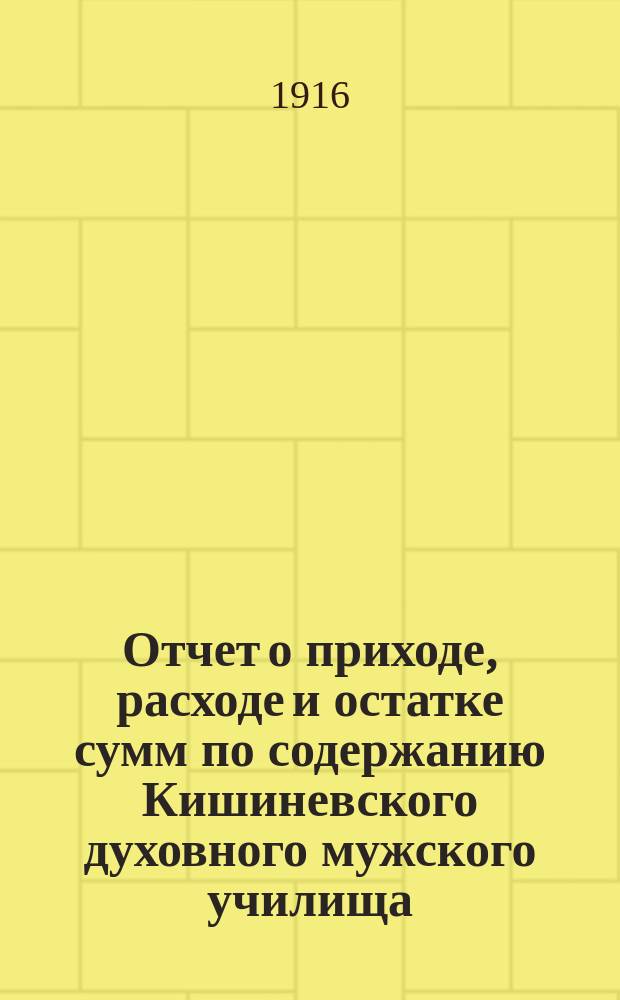 Отчет о приходе, расходе и остатке сумм по содержанию Кишиневского духовного мужского училища. ... за 1907 экономический год
