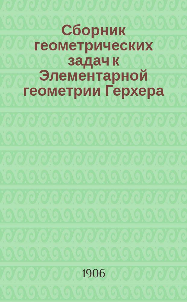 Сборник геометрических задач к Элементарной геометрии Герхера : Пер. с 3-го нем. изд. Вып. 1-