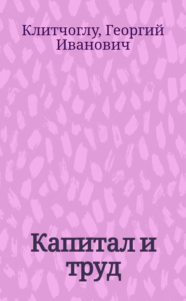 Капитал и труд : Крат. опыт попул. излож. взаим. отношений между капиталом и трудом