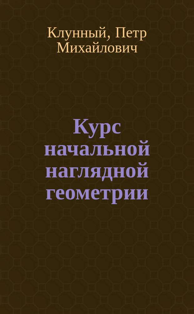 Курс начальной наглядной геометрии : Первые уроки ученика по геометрии (с задачами, черт. и подроб. пл., излож. в руководстве, ст.)