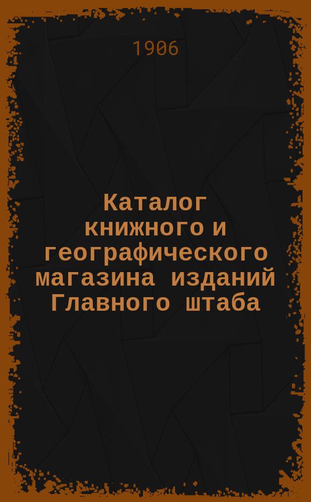 Каталог книжного и географического магазина изданий Главного штаба (при Военной тип.) : Ч. 1. Ч. 1 : Военный отдел