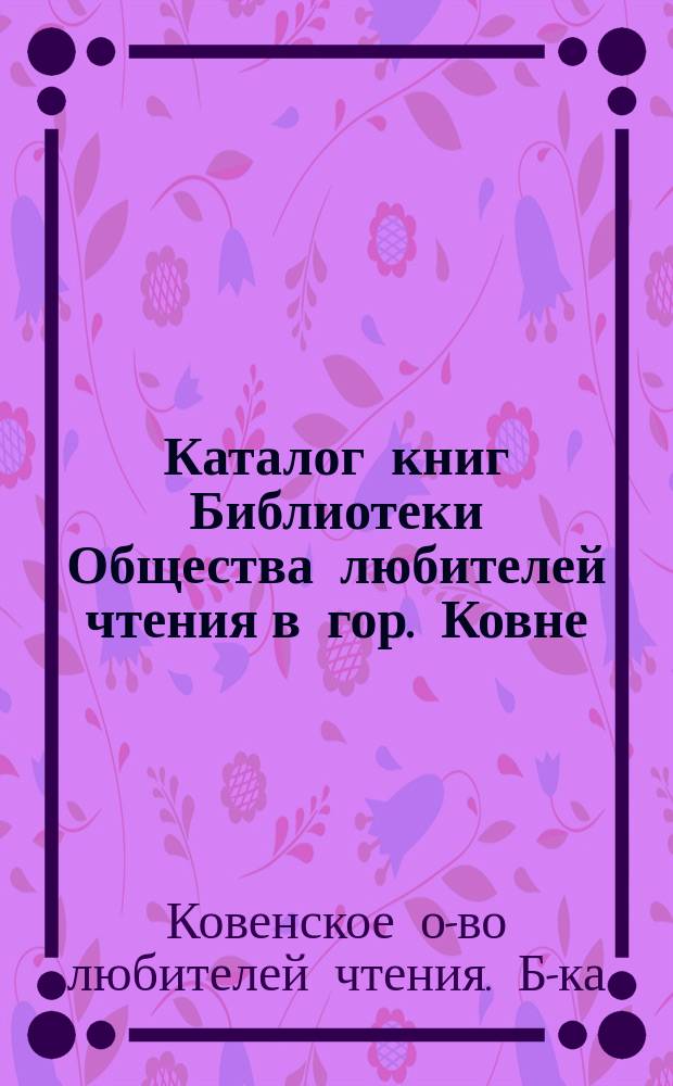 Каталог книг Библиотеки Общества любителей чтения в гор. Ковне