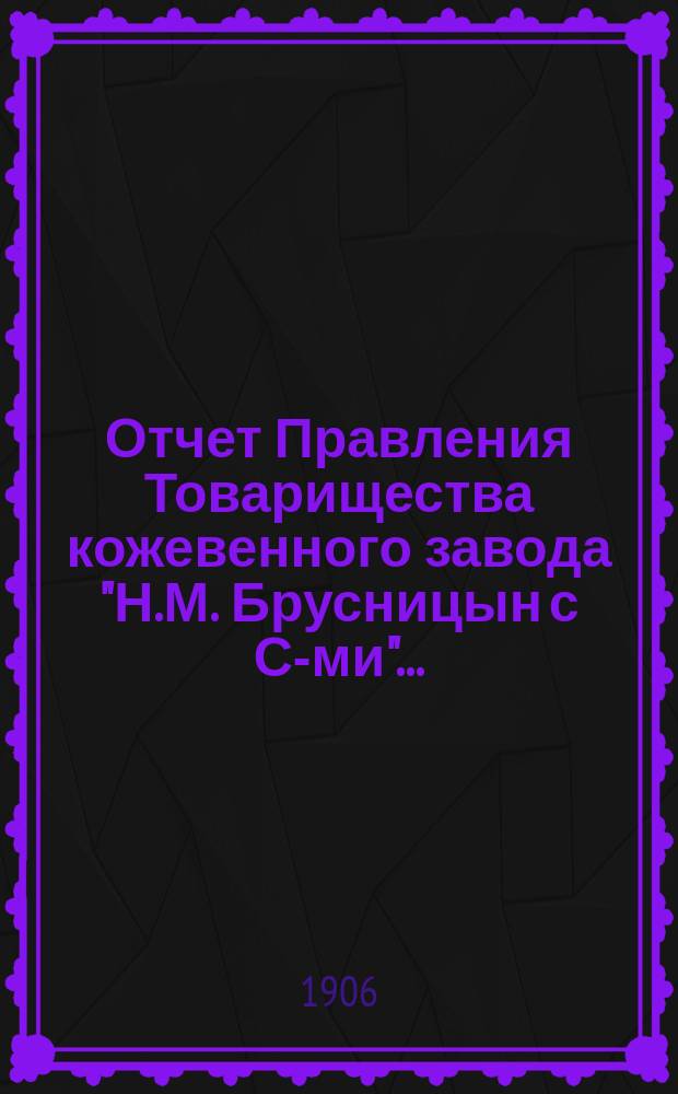Отчет Правления Товарищества кожевенного завода "Н.М. Брусницын с С-ми"...