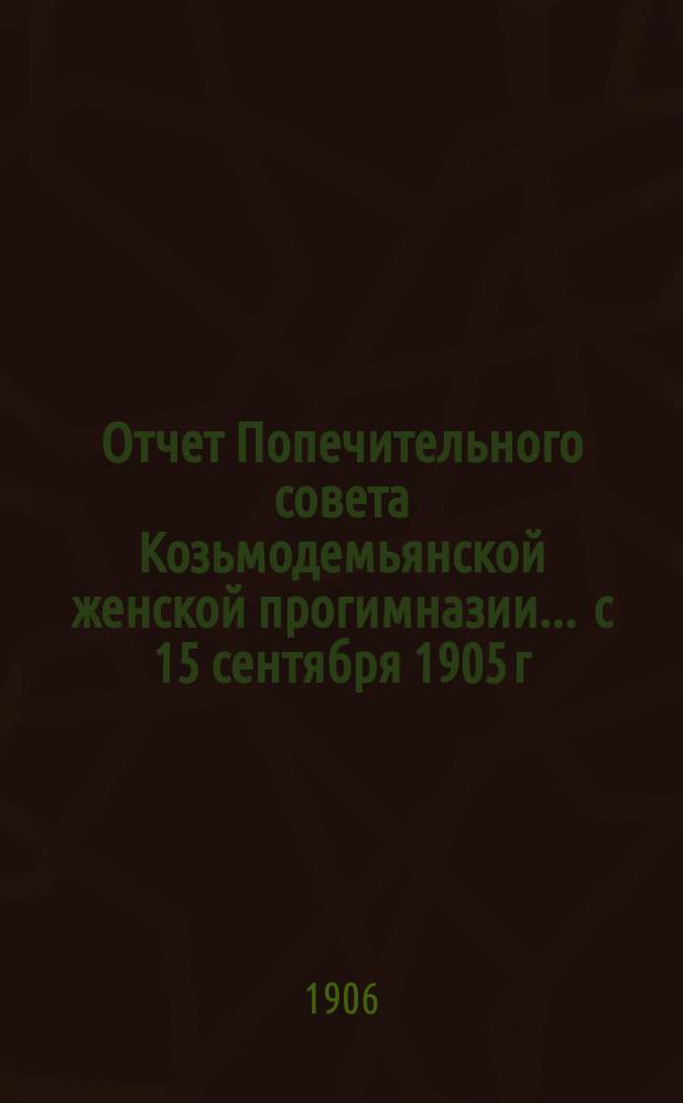 Отчет Попечительного совета Козьмодемьянской женской прогимназии... ... с 15 сентября 1905 г. по 15 августа 1906 г.