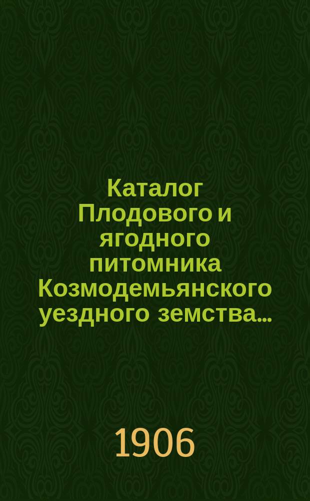 Каталог Плодового и ягодного питомника Козмодемьянского уездного земства.. : № 1-. ... на осень 1906 г. и весну 1907 года