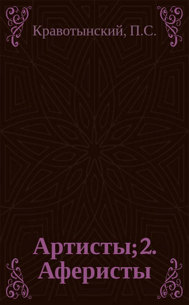 1. Артисты; 2. Аферисты: Две одноакт. пьесы, представляемые в одно и то же время, на одной и той же сцене / Соч. П.С. Кравотынского