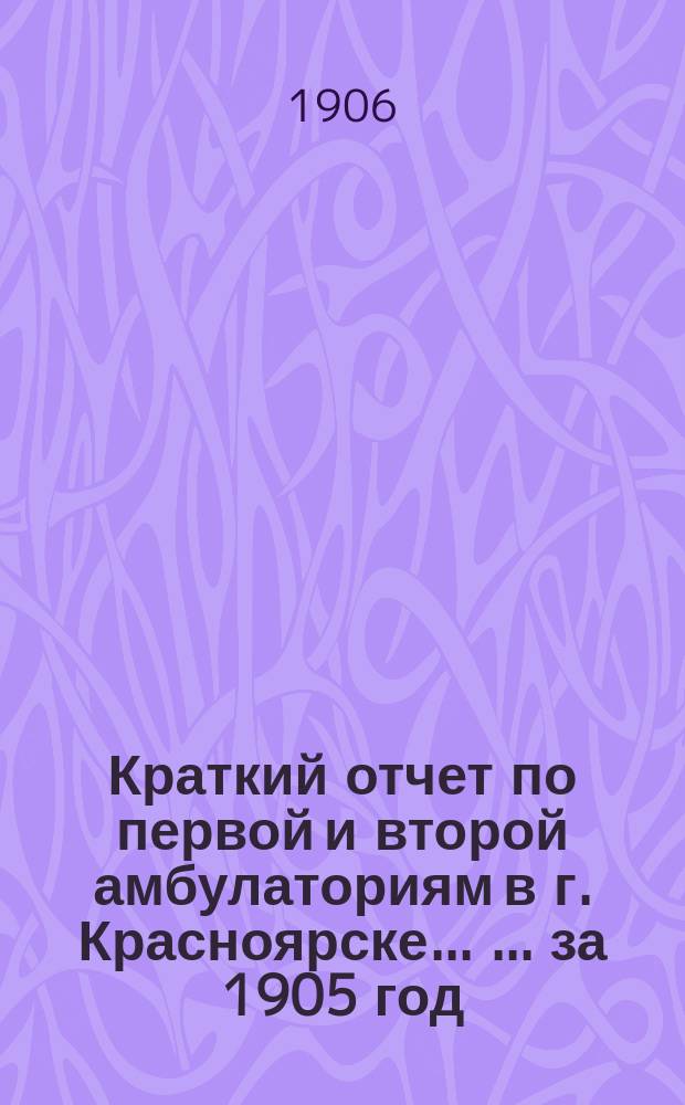 Краткий отчет по первой и второй амбулаториям в г. Красноярске ... ... за 1905 год