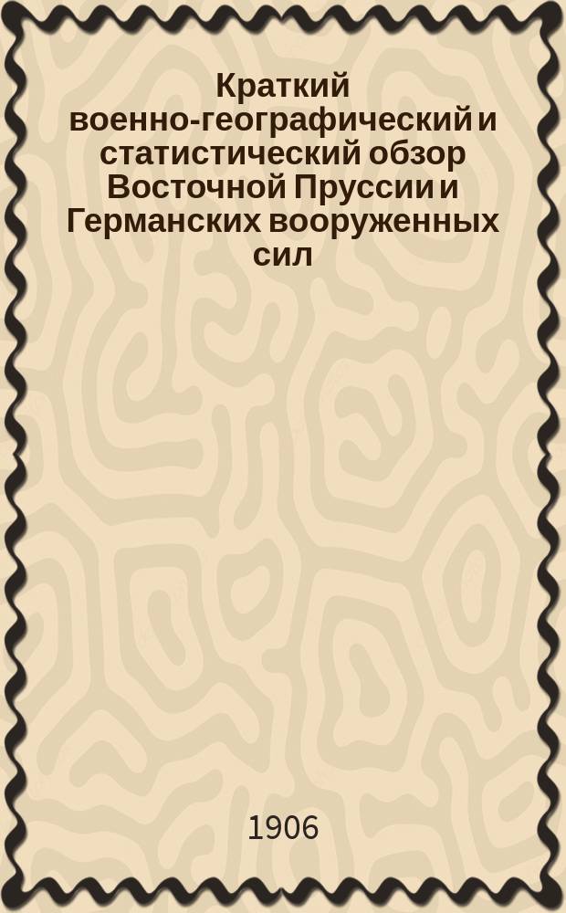 Краткий военно-географический и статистический обзор Восточной Пруссии и Германских вооруженных сил : Сост. в Штабе Вилен. воен. окр