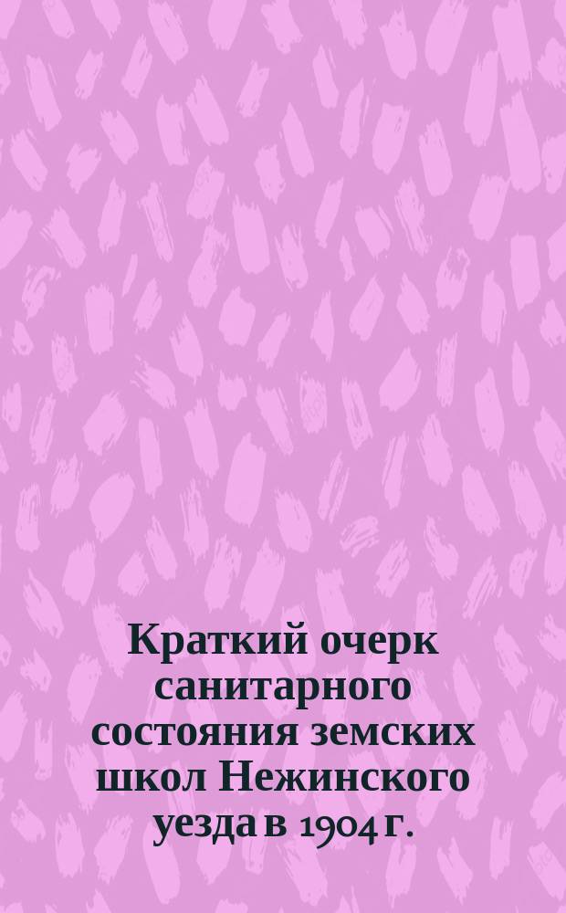 Краткий очерк санитарного состояния земских школ Нежинского уезда в 1904 г.