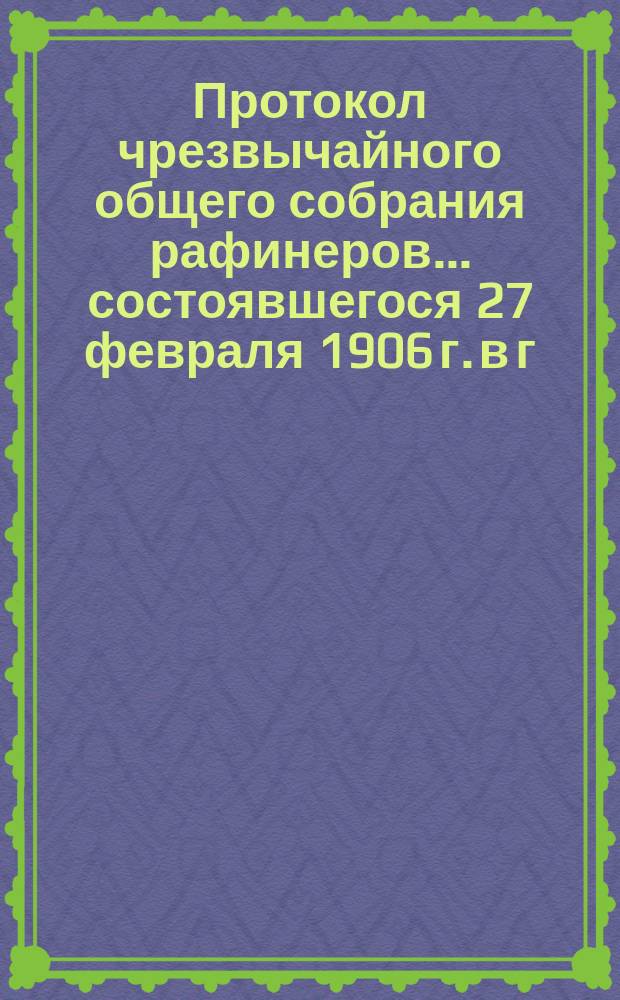 Протокол чрезвычайного общего собрания рафинеров... ... состоявшегося 27 февраля 1906 г. в г. Киеве