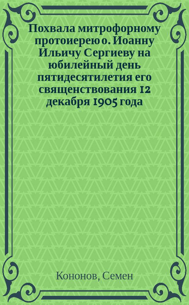 Похвала митрофорному протоиерею о. Иоанну Ильичу Сергиеву на юбилейный день пятидесятилетия его священствования 12 декабря 1905 года