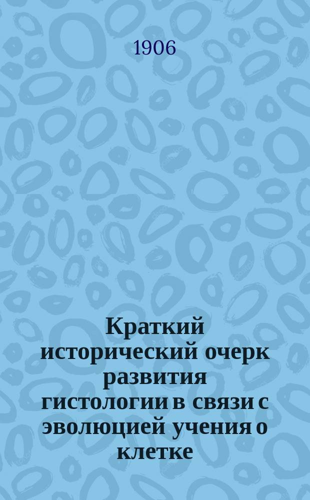 Краткий исторический очерк развития гистологии в связи с эволюцией учения о клетке : Вступ. лекция..., чит. 4 окт. 1905 г. слушательницам Курсов проф. П.Ф. Лесгафта