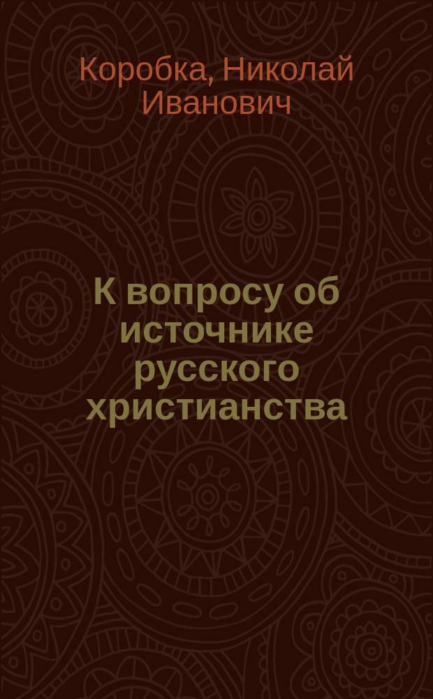 К вопросу об источнике русского христианства : (Заметка по поводу новых материалов, напеч. ак. Соболевским в 4 кн. 10 т. "Изв. Ак. наук")