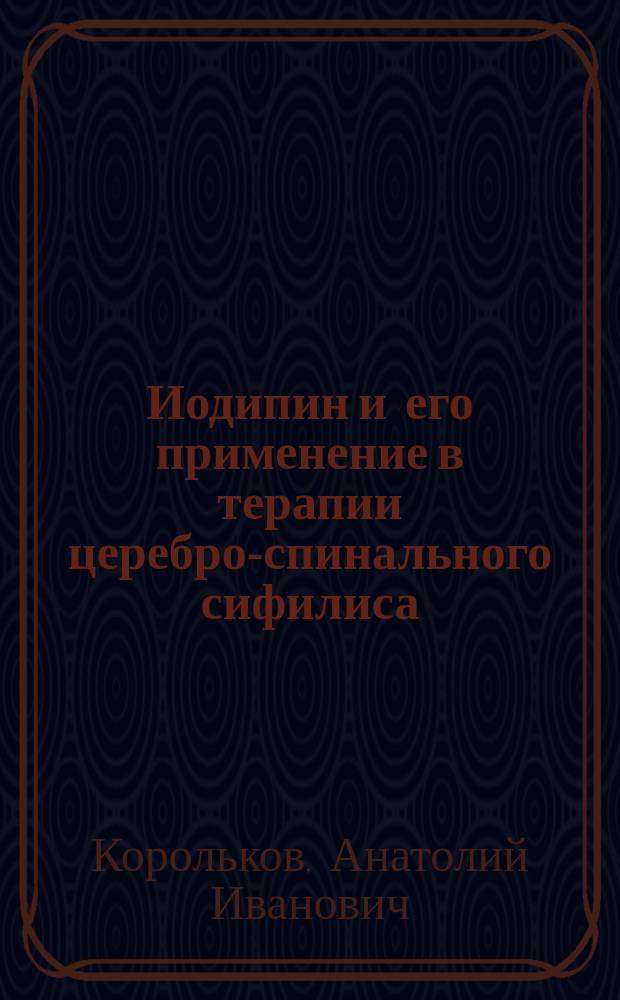 Иодипин и его применение в терапии церебро-спинального сифилиса : Сообщ. в заседании Психиатр. о-ва 29 апр. 1906 г