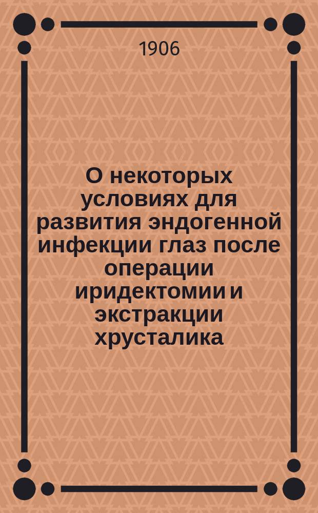 О некоторых условиях для развития эндогенной инфекции глаз после операции иридектомии и экстракции хрусталика : (В связи с вопросом о позд. нагноениях оперир. глаз) : Эксперим. исслед. из Лаб. Госпит. глаз. клиники проф. Л.Г. Беллярминова : Дис. на степ. д-ра мед. Ф.А. Королькова