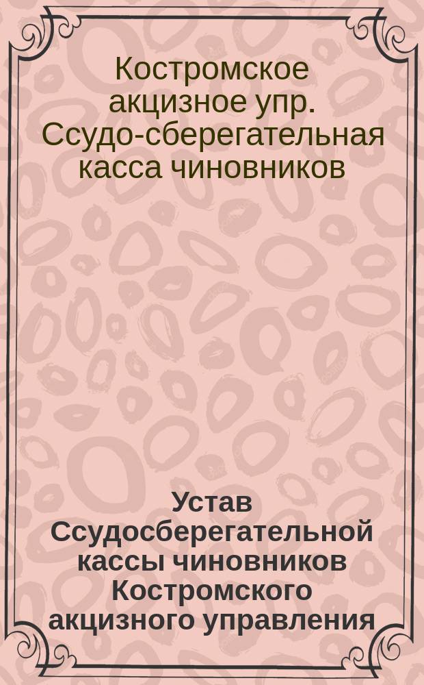 Устав Ссудосберегательной кассы чиновников Костромского акцизного управления : Утв. 4 июня 1899 г.