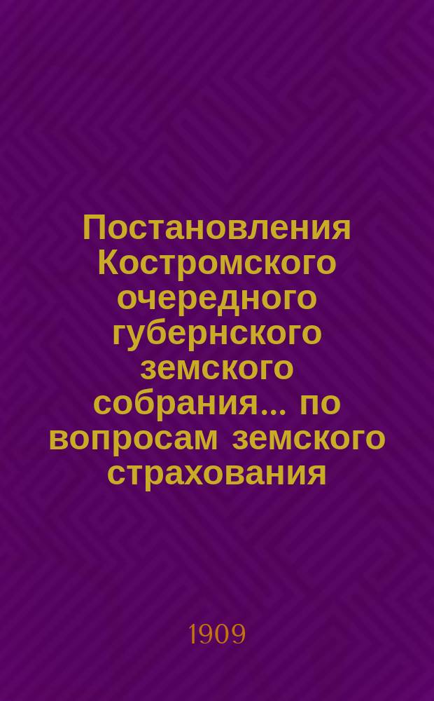 Постановления Костромского очередного губернского земского собрания ... по вопросам земского страхования. сессии 1908 года