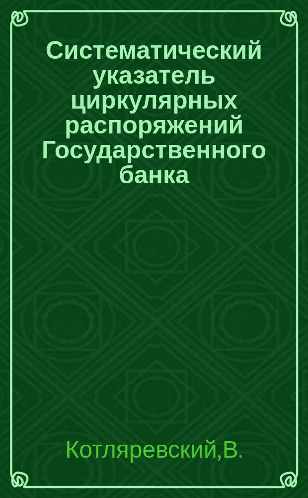 Систематический указатель циркулярных распоряжений Государственного банка : С 1 сент. 1894 г. по 1 сент. 1906 г