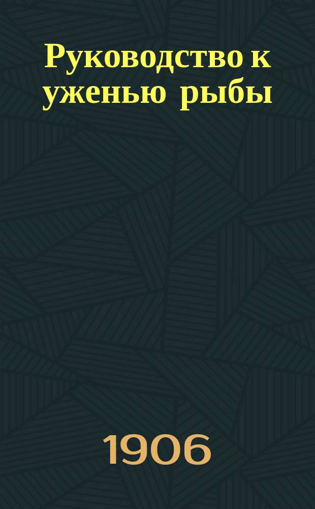 Руководство к уженью рыбы : На основании указаний лучших рус. рыболовов и собственной 20-и-летней практики, сост. для начинающих И. Комаров