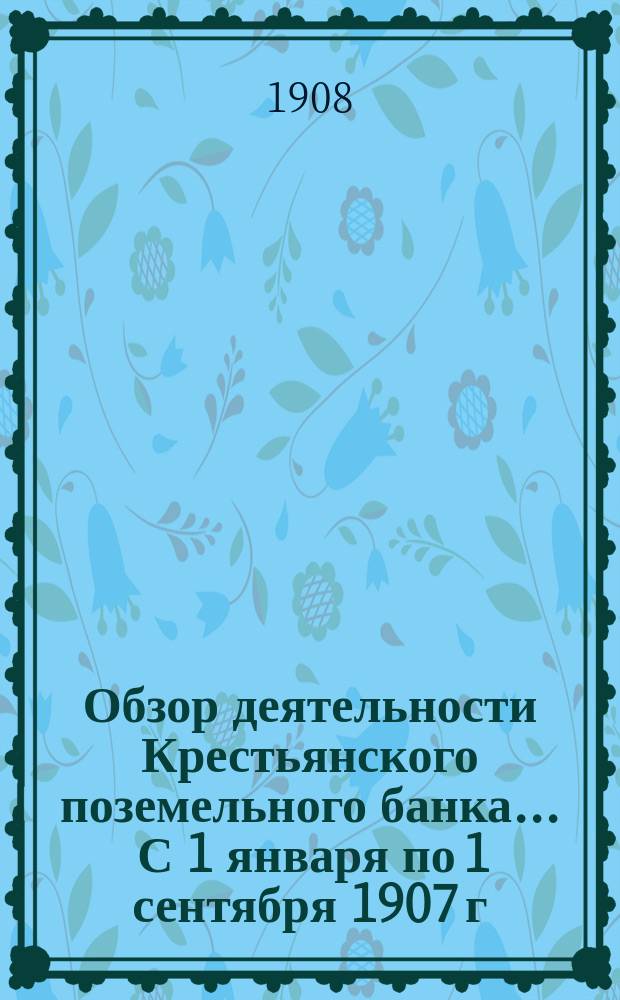 Обзор деятельности Крестьянского поземельного банка ... С 1 января по 1 сентября 1907 г. : С 1 января по 1 сентября 1907 г. и общие итоги за 1907 год