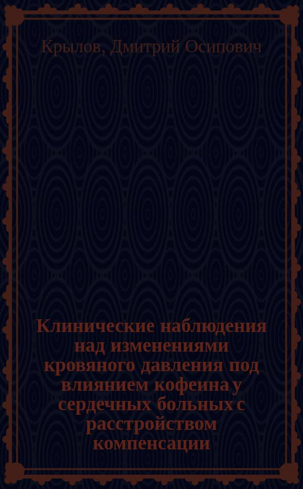 ... Клинические наблюдения над изменениями кровяного давления под влиянием кофеина у сердечных больных с расстройством компенсации : Дис. на степ. д-ра мед. Д.О. Крылова